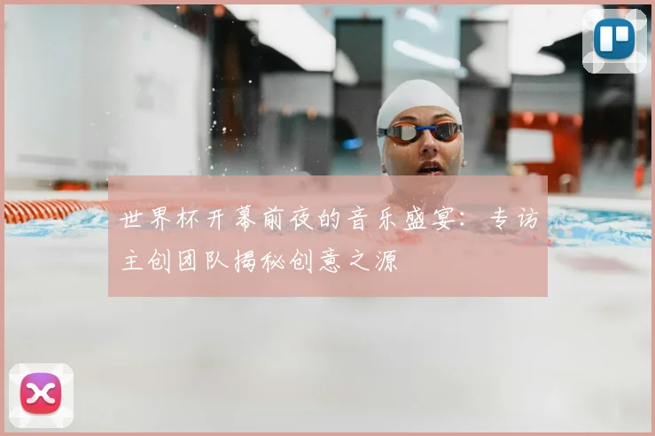 世界杯开幕前夜的音乐盛宴：专访主创团队揭秘创意之源