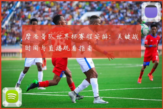 摩洛哥队世界杯赛程安排:关键战时间与直播观看指南