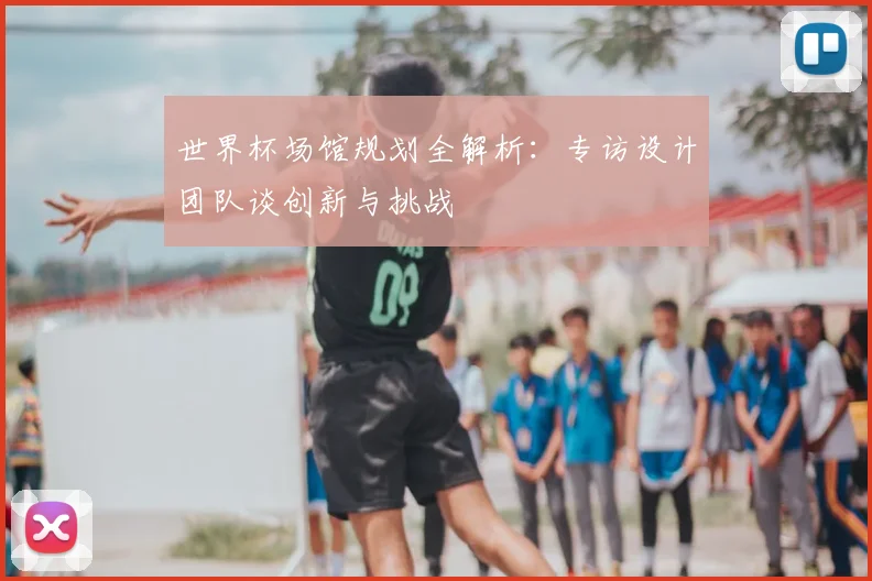 世界杯场馆规划全解析:专访设计团队谈创新与挑战