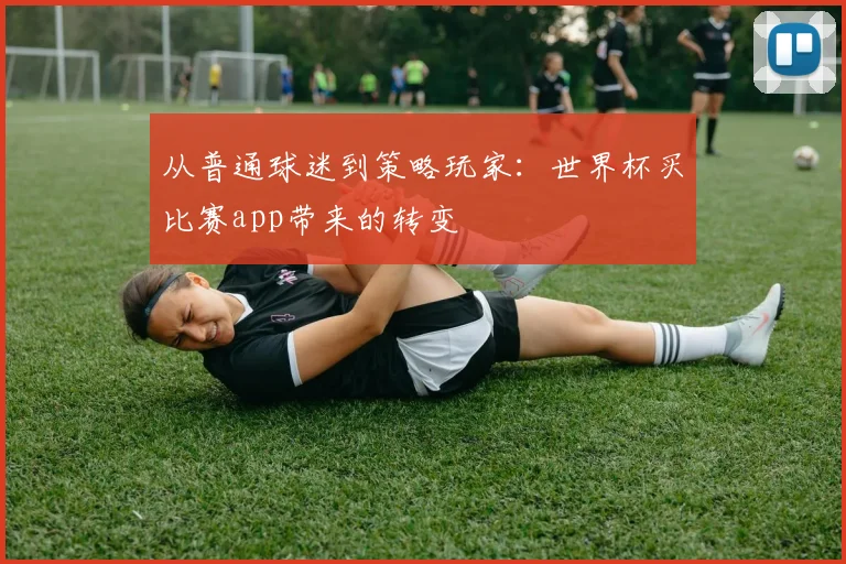 从普通球迷到策略玩家：世界杯买比赛app带来的转变