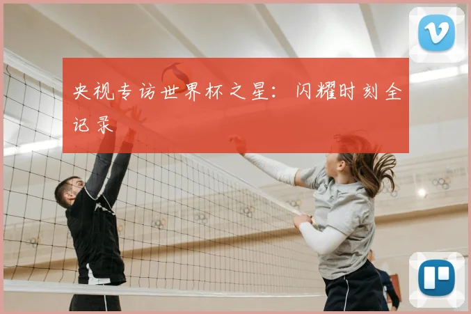 央视专访世界杯之星:闪耀时刻全记录