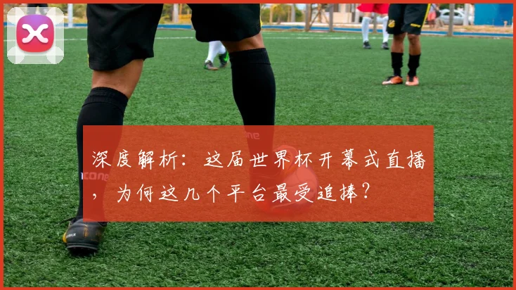 深度解析:这届世界杯开幕式直播,为何这几个平台最受追捧?