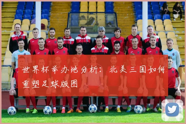 世界杯举办地分析：北美三国如何重塑足球版图