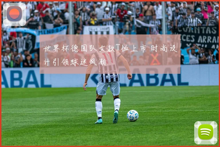 世界杯德国队女款T恤上市 时尚设计引领球迷风潮