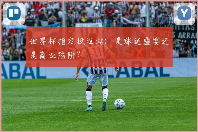 世界杯指定投注站：是球迷盛宴还是商业陷阱？