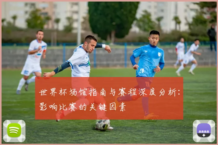 世界杯场馆指南与赛程深度分析:影响比赛的关键因素