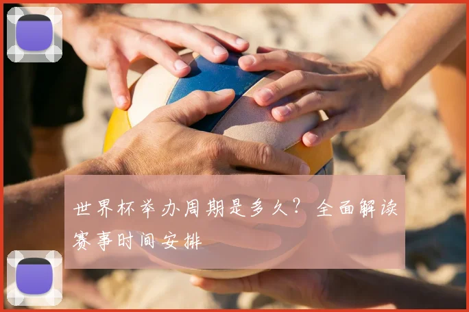 世界杯举办周期是多久？全面解读赛事时间安排