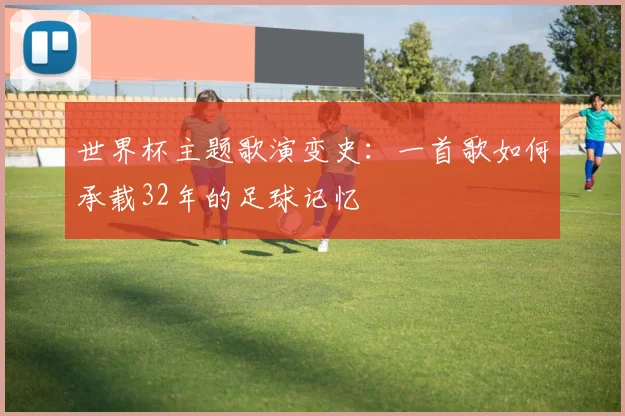 世界杯主题歌演变史：一首歌如何承载32年的足球记忆