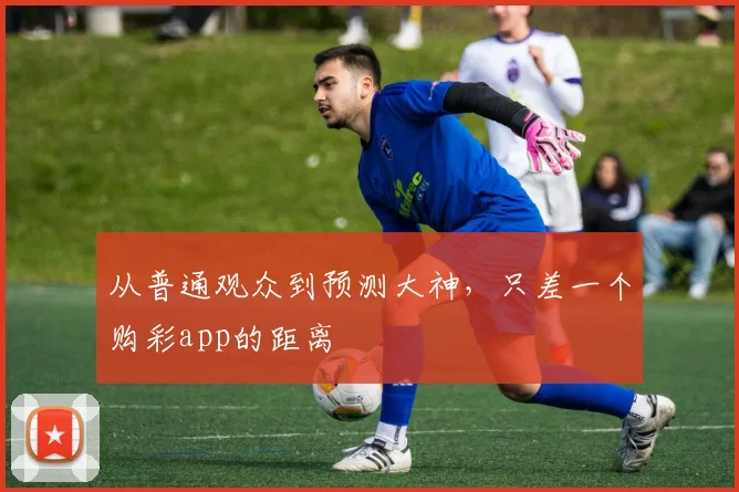 从普通观众到预测大神，只差一个购彩app的距离