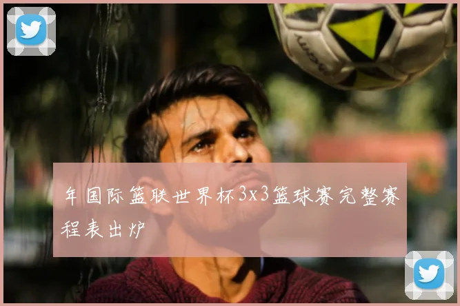 年国际篮联世界杯3x3篮球赛完整赛程表出炉