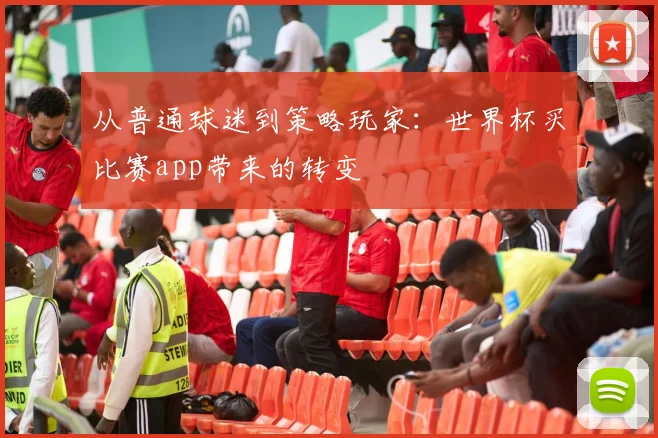 从普通球迷到策略玩家：世界杯买比赛app带来的转变