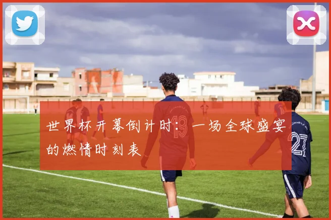 世界杯开幕倒计时：一场全球盛宴的燃情时刻表
