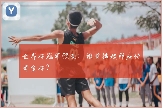 世界杯冠军预测:谁将捧起那座传奇金杯?