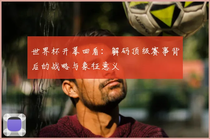 世界杯开幕回看：解码顶级赛事背后的战略与象征意义