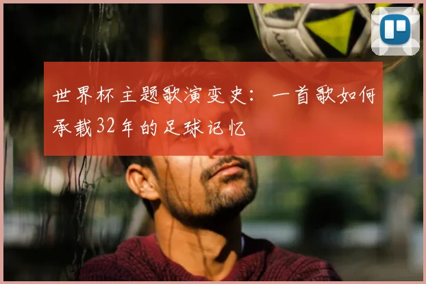世界杯主题歌演变史：一首歌如何承载32年的足球记忆