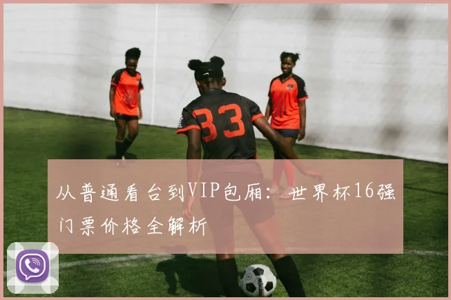 从普通看台到VIP包厢：世界杯16强门票价格全解析