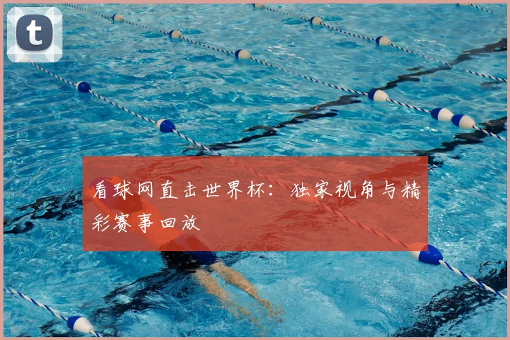 看球网直击世界杯:独家视角与精彩赛事回放