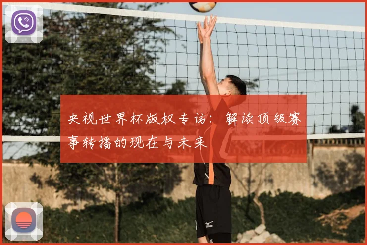 央视世界杯版权专访:解读顶级赛事转播的现在与未来